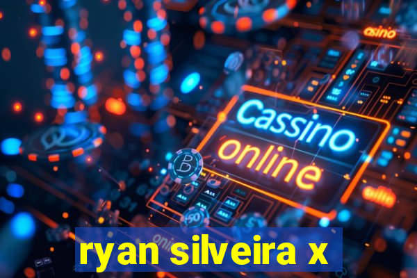 ryan silveira x